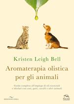 Aromaterapia olistica per gli animali. Guida completa all'impiego di oli essenziali e idrolati con cani, gatti, cavalli e altri animali