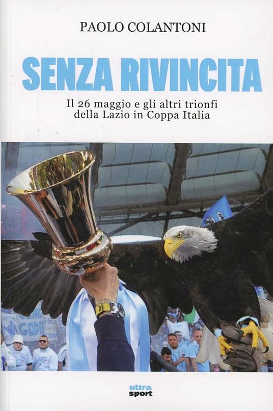 Senza rivincita. Il 26 maggio e gli altri trionfi della Lazio in Coppa Italia - Paolo Colantoni - copertina
