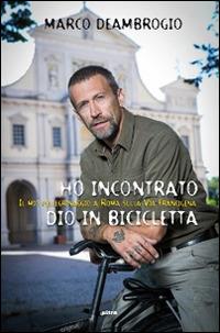 Ho incontrato Dio in bicicletta. Il mio pellegrinaggio a Roma sulla via Franchigena - Marco Deambrogio - copertina
