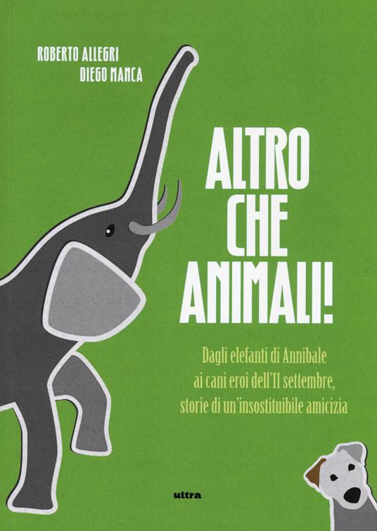 Altro che animali! Dagli elefanti di Annibale ai cani eroi dell'11 settembre, storie di un'insostituibile amicizia - Roberto Allegri,Diego Manca - copertina