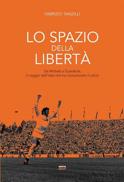 Lo spazio della libertà. Da Michels a Guardiola, il viaggio dell'idea che ha rivoluzionato il calcio - Fabrizio Tanzilli - ebook