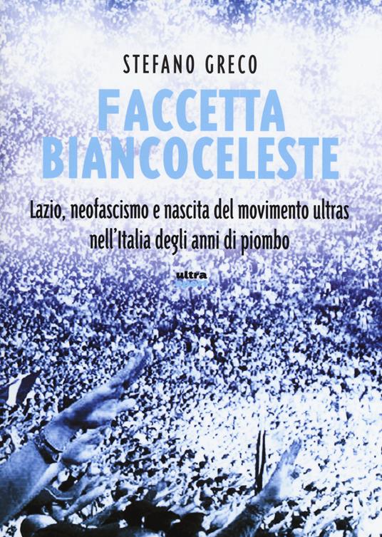 Faccetta biancoceleste. Lazio, neofascismo e nascita del movimento ultras nell'Italia degli Anni di piombo - Stefano Greco - copertina