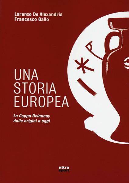 Una storia europea. La coppa Delaunay dalle origini a oggi - Lorenzo De Alexandris,Francesco Gallo - copertina