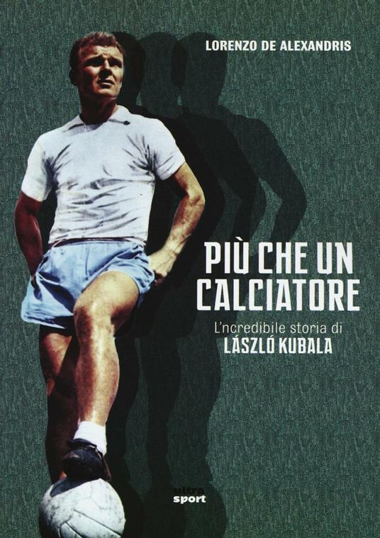 Più che un calciatore. L'incredibile storia di Laszlo Kubala - Lorenzo De Alexandris - copertina