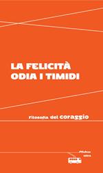 La felicità odia i timidi. Filosofia del coraggio