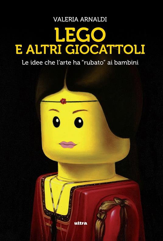 Lego e altri giocattoli. Le idee che l'arte ha «rubato» ai bambini. Ediz. a colori - Valeria Arnaldi - copertina