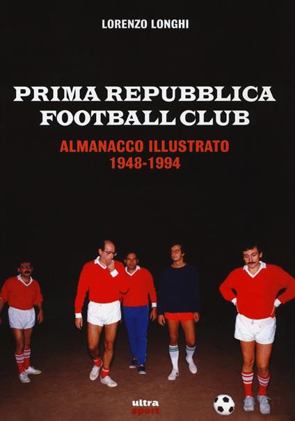 Prima repubblica football club. Almanacco illustrato 1948-1994 - Lorenzo Longhi - copertina