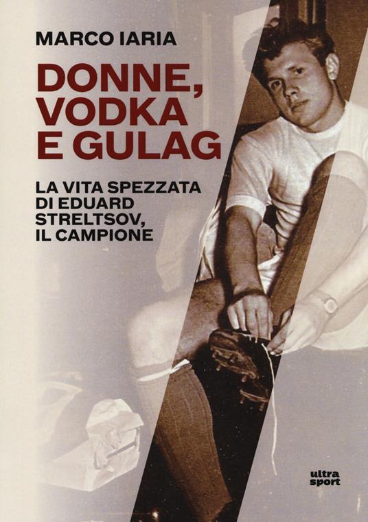 Donne, vodka e gulag. La vita spezzata di Eduard Streltsov, il campione - Marco Iaria - copertina