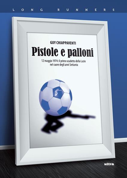 Pistole e palloni. 12 maggio 1974: il primo scudetto della Lazio nel cuore degli anni Settanta - Guy Chiappaventi - copertina