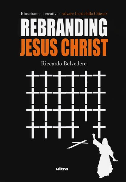 Rebranding Jesus Christ. Riusciranno i creativi a salvare Gesù dalla Chiesa? - Riccardo Belvedere - copertina