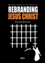 Rebranding Jesus Christ. Riusciranno i creativi a salvare Gesù dalla Chiesa?