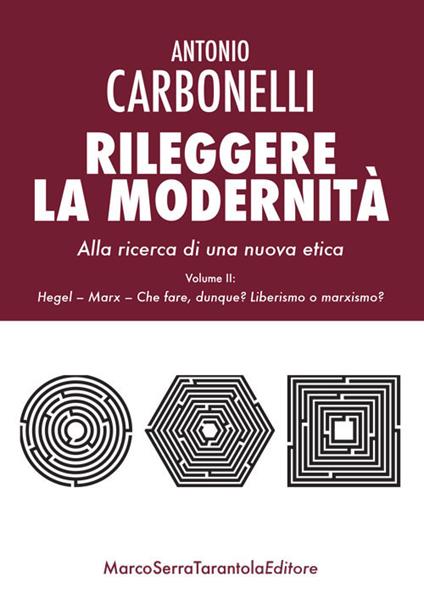 Rileggere la modernità. Alla ricerca di una nuova etica. Vol. 2: Hegel, Marx. Che fare, dunque? Liberismo o marxismo?. - Antonio Carbonelli - copertina