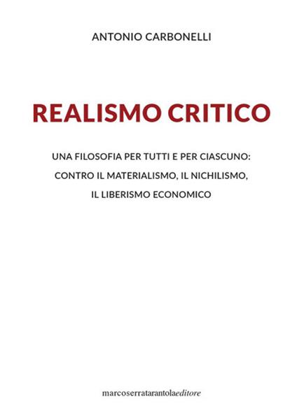 Realismo critico. Una filosofia per tutti e per ciascuno: contro il materialismo, il nichilismo, il liberismo economico - Antonio Carbonelli - copertina