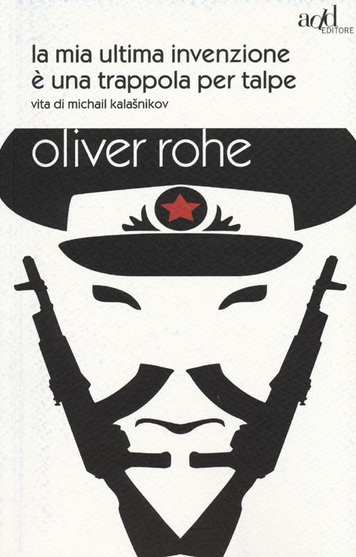 La mia ultima invenzione è una trappola per talpe. Vita di Michail Kalashnikov - Oliver Rohe - copertina