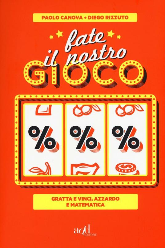 Fate il nostro gioco. Gratta e vinci, azzardo e matematica - Paolo Canova,Diego Rizzuto - copertina