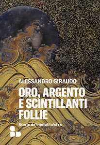 Libro Oro, argento e scintillanti follie. Storie dei metalli dei re Alessandro Giraudo