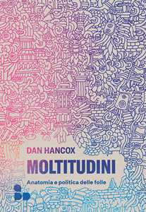 Libro Moltitudini. Anatomia e politica delle folle Dan Hancox