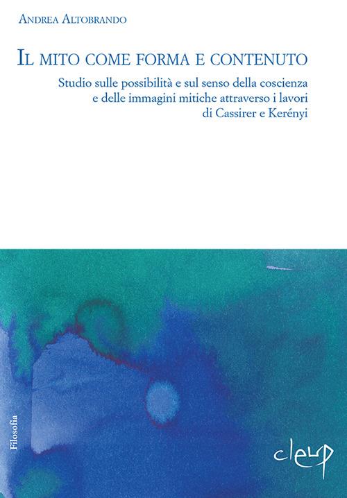 Il mito tra forma e contenuto. Studio sulle possibilità e sul senso della coscienza e delle immagini mitiche attraverso i lavori di Cassirer e Kerényi - Andrea Altobrando - copertina