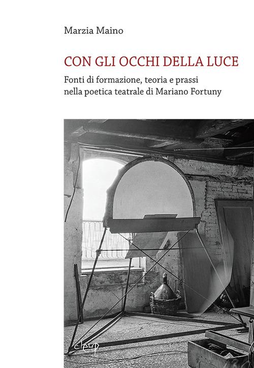 Con gli occhi della luce. Fonti di formazione, teoria e prassi nella poetica teatrale di Mariano Fortuny - Marzia Maino - copertina