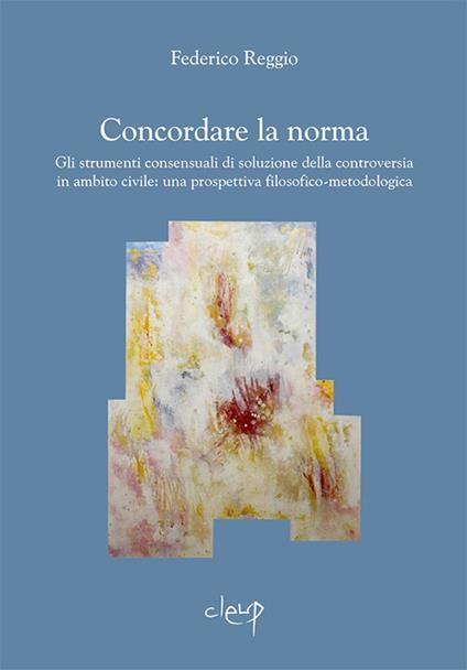 Concordare la norma. Gli strumenti consensuali di soluzione della controversia in ambito civile: una prospettiva filosofico-metodologica - Federico Reggio - copertina