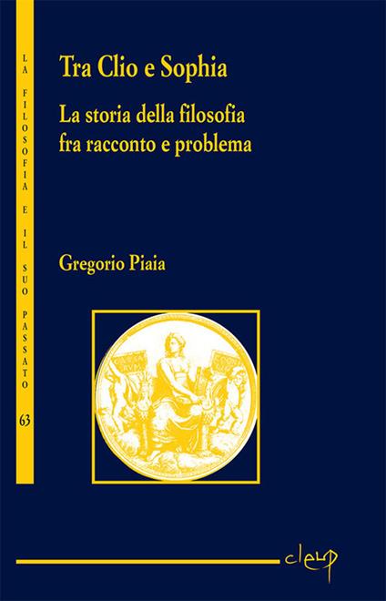 Tra Clio e Sophia. La storia della filosofia fra racconto e problema - Gregorio Piaia - copertina