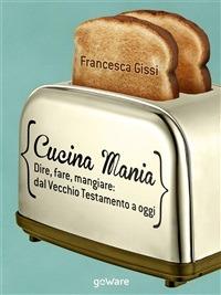 Cucina mania. Dire, fare, mangiare: dal Vecchio Testamento a oggi - Francesca Gissi - ebook