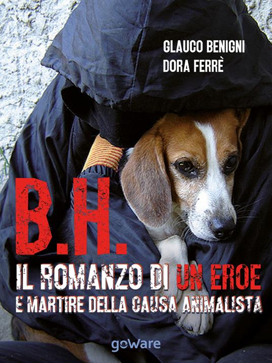 B.H. Il romanzo di un eroe e martire della causa animalista - Glauco Begnini,Dora Ferrè - copertina