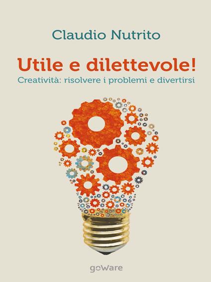 Utile e dilettevole! Creatività: risolvere i problemi e divertirsi - Claudio Nutrito - copertina
