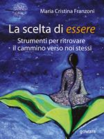 La scelta di essere. Strumenti per ritrovare il cammino verso noi stessi