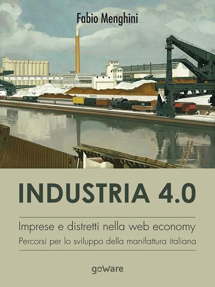 Industria 4.0. Imprese e distretti nella web economy. Percorsi per lo sviluppo della manifattura italiana - Fabio Menghini - copertina