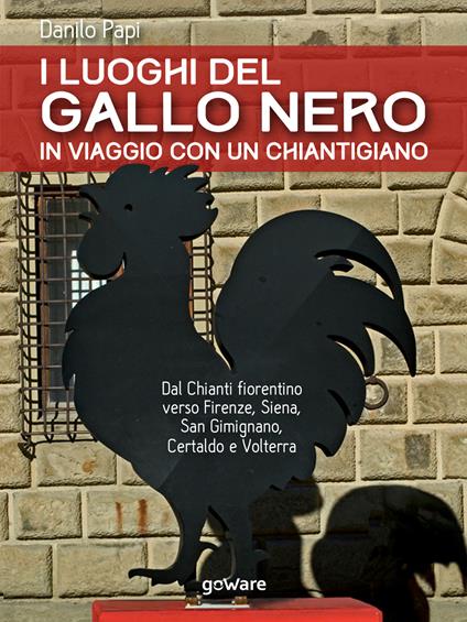 I luoghi del Gallo Nero. In viaggio con un chiantigiano. Dal Chianti fiorentino verso Firenze, Siena, San Gimignano, Certaldo e Volterra - Danilo Papi - copertina