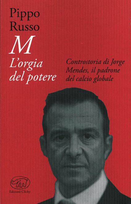 M. L'orgia del potere. Controstoria di Jorge Mendes, il padrone del calcio globale - Pippo Russo - ebook