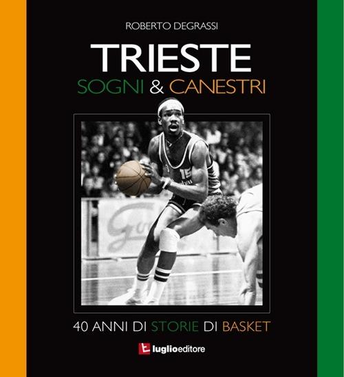 Trieste. Sogni & canestri. 40 anni di storie di basket - Roberto Degrassi - copertina