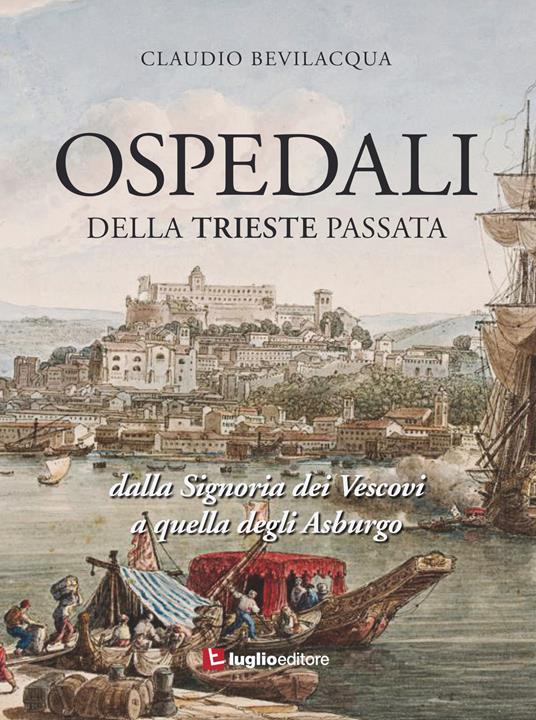 Ospedali della Trieste passata. Dalla Signoria dei Vescovi a quelli degli Asburgo - Claudio Bevilacqua - copertina