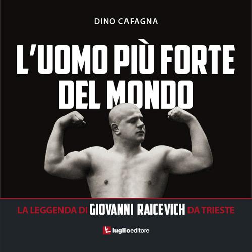 L' uomo più forte del mondo. La leggenda di Giovanni Raicevich da Trieste - Dino Cafagna - copertina