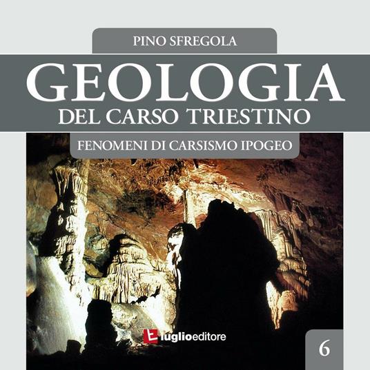 Geologia del Carso triestino. Vol. 6: Fenomeni di carsismo ipogeo. - Pino Sfregola - copertina