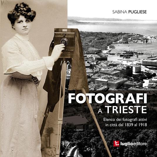 Fotografi a Trieste. Elenco dei fotografi attivi in città dal 1839 al 1918 - Sabina Pugliese - copertina