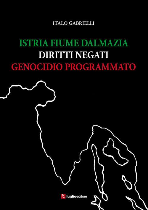 Istria, Fiume, Dalmazia. Diritti negati, genocidio programmato - Italo Gabrielli - copertina