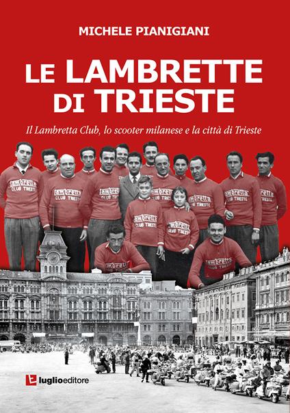 Le Lambrette di Trieste. Il Lambretta Club, lo scooter milanese e la città di Trieste - Michele Pianigiani - copertina