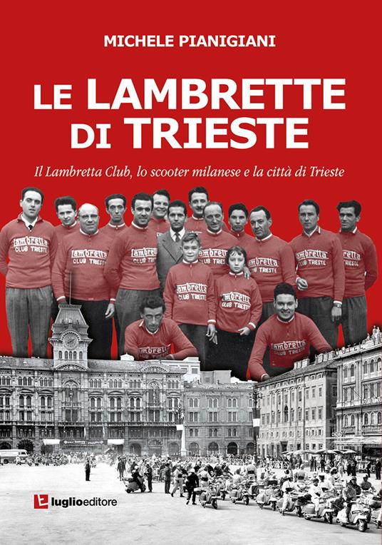 Le Lambrette di Trieste. Il Lambretta Club, lo scooter milanese e la città di Trieste - Michele Pianigiani - copertina