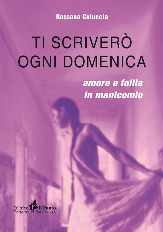 Ti scriverò ogni domenica. Amore e follia in manicomio - Rossana Coluccia - copertina