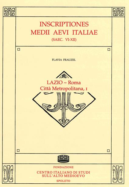 Inscriptiones Medii Aevi Italiae (saec. VI-XII). Vol. 1: Lazio-Roma, città metropolitana. - Flavia Frauzel - copertina