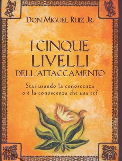 I cinque livelli dell'attaccamento. Stai usando la conoscenza o è la conoscenza che usa te? - Miguel jr. Ruiz - copertina