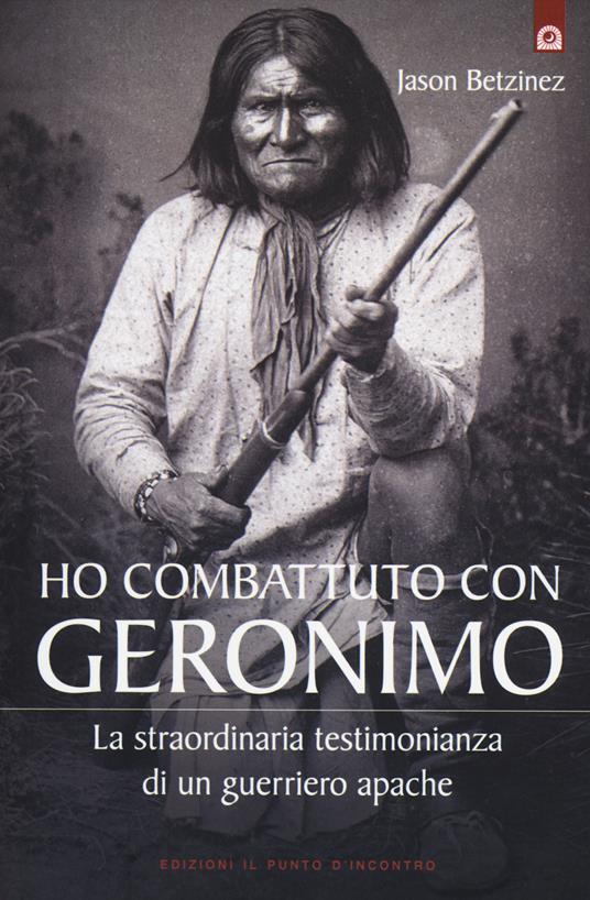 Ho combattuto con Geronimo . La straordinaria testimonianza di un guerriero apache - Jason Betzinez - copertina