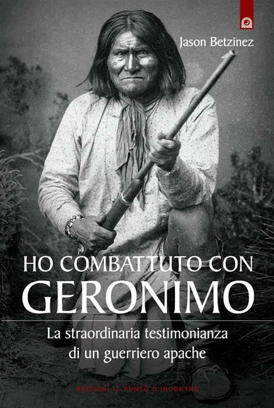 Ho combattuto con Geronimo. La straordinaria testimonianza di un guerriero apache - Jason Betzinez,F. Andreella - ebook