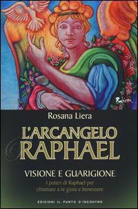 L' arcangelo Raphael. Visione e guarigione. I poteri di Raphael per chiamare a te gioia e benessere - Rosana Liera - copertina