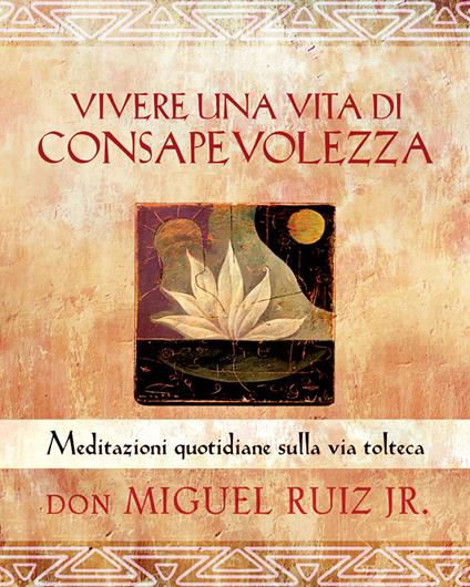 Vivere una vita di consapevolezza. Meditazioni quotidiane sulla via tolteca - Miguel jr. Ruiz - copertina