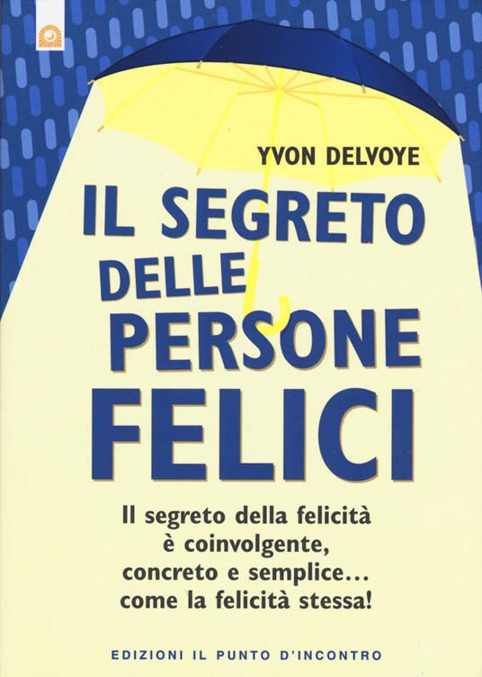 Il segreto delle persone felici. Il segreto della felicità è coinvolgente, concreto e semplice...come la felicità stessa! - Yvon Delvoye - copertina