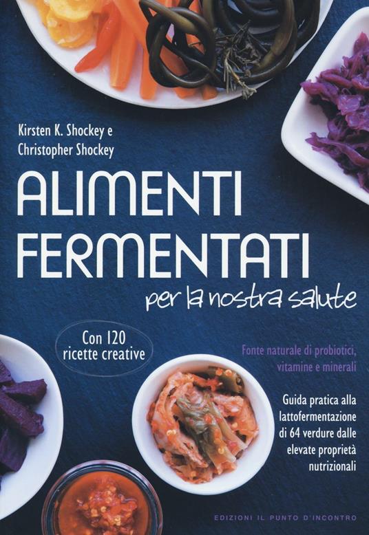 Alimenti fermentati per la nostra salute. Fonte naturale di probiotici, vitamine e minerali - Kirsten K. Shockey,Christopher Shockey - copertina