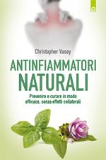 Antinfiammatori naturali. Prevenire e curare in modo efficace, senza effetti collaterali